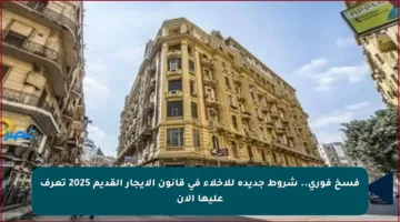 فسخ فوري.. شروط جديدة للإخلاء في قانون الإيجار القديم 2025 تعرف عليها الآن